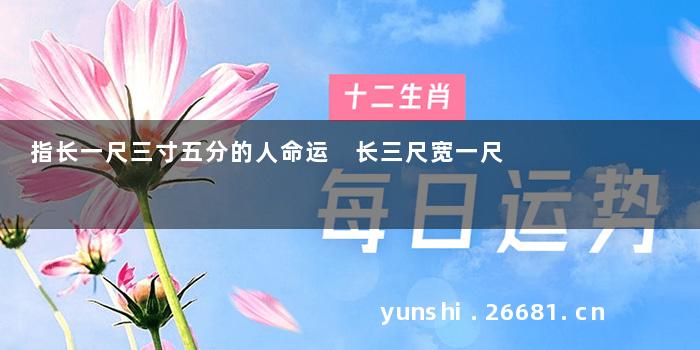 指长一尺三寸五分的人命运 长三尺宽一尺